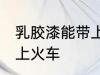 乳胶漆能带上火车吗 乳胶漆能不能带上火车