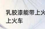 乳胶漆能带上火车吗 乳胶漆能不能带上火车