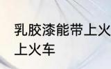 乳胶漆能带上火车吗 乳胶漆能不能带上火车