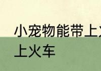 小宠物能带上火车吗 小宠物能不能带上火车