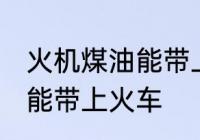 火机煤油能带上火车吗 火机煤油能不能带上火车