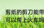 剪纸的剪刀能带上火车吗 剪纸的剪刀可以带上火车吗