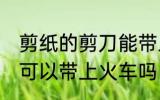剪纸的剪刀能带上火车吗 剪纸的剪刀可以带上火车吗