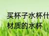 买杯子水杯什么材质的好啊 选择哪种材质的水杯