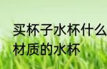 买杯子水杯什么材质的好啊 选择哪种材质的水杯