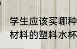 学生应该买哪种材料的塑料水杯 什么材料的塑料水杯比较好