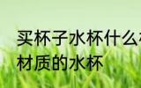 买杯子水杯什么材质的好啊 选择哪种材质的水杯