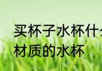 买杯子水杯什么材质的好啊 选择哪种材质的水杯