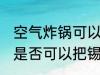 空气炸锅可以把锡纸烤化吗 空气炸锅是否可以把锡纸烤化