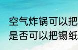 空气炸锅可以把锡纸烤化吗 空气炸锅是否可以把锡纸烤化