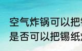 空气炸锅可以把锡纸烤化吗 空气炸锅是否可以把锡纸烤化