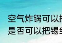 空气炸锅可以把锡纸烤化吗 空气炸锅是否可以把锡纸烤化