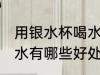 用银水杯喝水有什么好处 用银水杯喝水有哪些好处