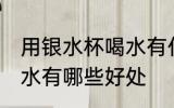 用银水杯喝水有什么好处 用银水杯喝水有哪些好处