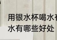 用银水杯喝水有什么好处 用银水杯喝水有哪些好处
