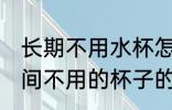 长期不用水杯怎么去味 怎样去除长时间不用的杯子的异味