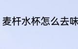 麦杆水杯怎么去味 麦杆水杯去味方法