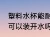塑料水杯能耐100度水温吗 塑料水杯可以装开水吗