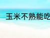 玉米不熟能吃吗 玉米不熟能不能吃