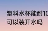 塑料水杯能耐100度水温吗 塑料水杯可以装开水吗