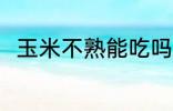 玉米不熟能吃吗 玉米不熟能不能吃