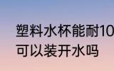 塑料水杯能耐100度水温吗 塑料水杯可以装开水吗
