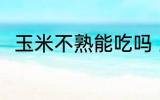 玉米不熟能吃吗 玉米不熟能不能吃