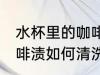 水杯里的咖啡渍怎么清洗 水杯里的咖啡渍如何清洗