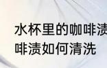水杯里的咖啡渍怎么清洗 水杯里的咖啡渍如何清洗