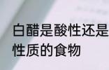 白醋是酸性还是碱性食物 白醋是什么性质的食物