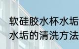 软硅胶水杯水垢怎么清洗 软硅胶水杯水垢的清洗方法