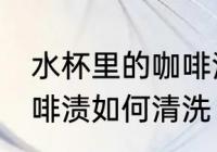 水杯里的咖啡渍怎么清洗 水杯里的咖啡渍如何清洗