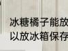 冰糖橘子能放冰箱保存吗 冰糖橘子可以放冰箱保存吗
