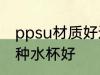 ppsu材质好还是水杯好 ppsu材质哪种水杯好