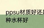 ppsu材质好还是水杯好 ppsu材质哪种水杯好