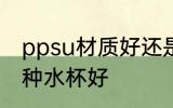 ppsu材质好还是水杯好 ppsu材质哪种水杯好