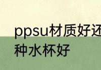 ppsu材质好还是水杯好 ppsu材质哪种水杯好