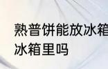 熟普饼能放冰箱保存吗 普洱茶饼能放冰箱里吗