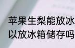苹果生梨能放冰箱冷藏吗 苹果梨子可以放冰箱储存吗