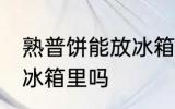 熟普饼能放冰箱保存吗 普洱茶饼能放冰箱里吗