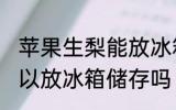 苹果生梨能放冰箱冷藏吗 苹果梨子可以放冰箱储存吗