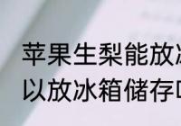 苹果生梨能放冰箱冷藏吗 苹果梨子可以放冰箱储存吗