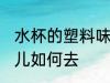 水杯的塑料味儿怎么去 水杯的塑料味儿如何去