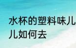 水杯的塑料味儿怎么去 水杯的塑料味儿如何去