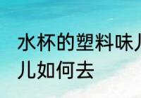 水杯的塑料味儿怎么去 水杯的塑料味儿如何去