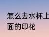 怎么去水杯上面的印花 如何去水杯上面的印花