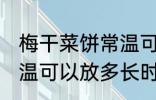 梅干菜饼常温可以放多久 梅干菜饼常温可以放多长时间
