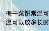 梅干菜饼常温可以放多久 梅干菜饼常温可以放多长时间