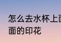 怎么去水杯上面的印花 如何去水杯上面的印花
