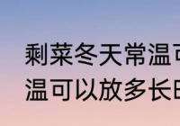 剩菜冬天常温可以放多久 剩菜冬天常温可以放多长时间